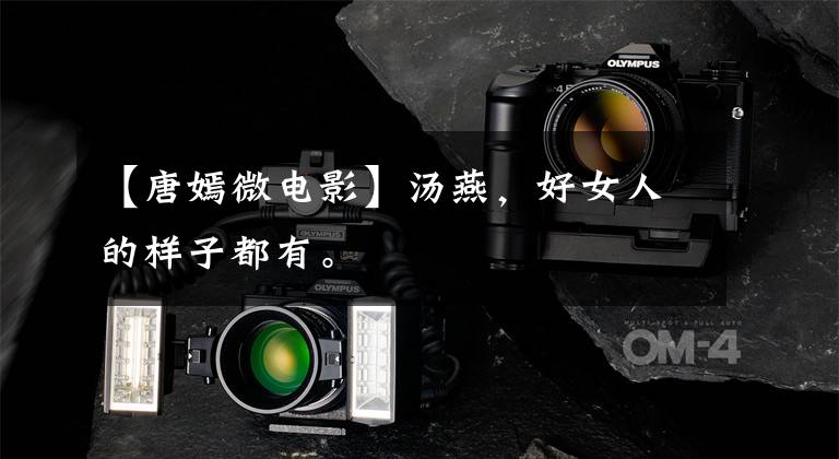 【唐嫣微电影】汤燕，好女人的样子都有。