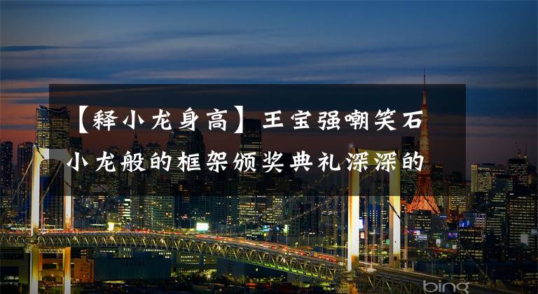 【释小龙身高】王宝强嘲笑石小龙般的框架颁奖典礼深深的两张绿色老照片曝光高度。