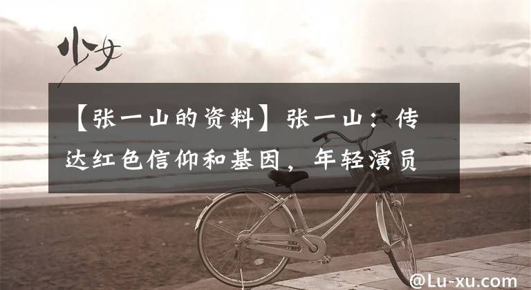 【张一山的资料】张一山:传达红色信仰和基因,年轻演员负责|采访