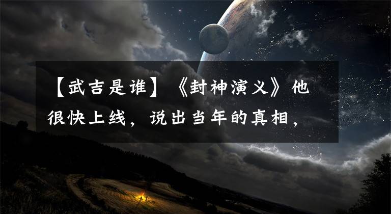 【武吉是谁】《封神演义》他很快上线，说出当年的真相，穆吉当场跪下谢罪。