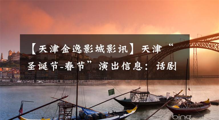 【天津金逸影城影讯】天津“圣诞节-春节”演出信息:话剧、京剧一应俱全。