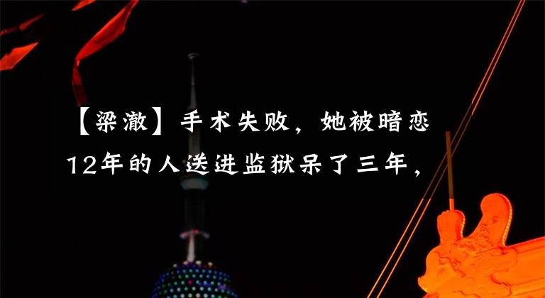 【梁澈】手术失败，她被暗恋12年的人送进监狱呆了三年，他：这还远远不够