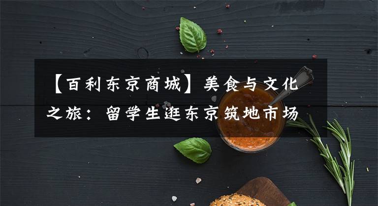 【百利东京商城】美食与文化之旅：留学生逛东京筑地市场
