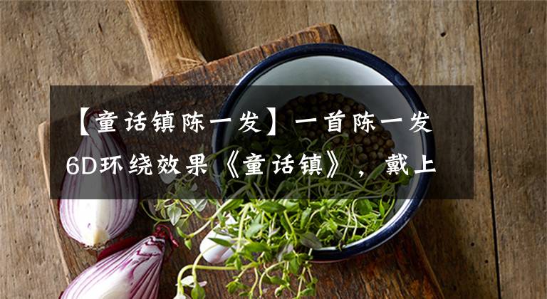 【童话镇陈一发】一首陈一发6D环绕效果《童话镇》，戴上耳机情不自禁循环播放