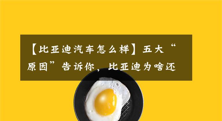 【比亚迪汽车怎么样】五大“原因”告诉你，比亚迪为啥还不是“国产一哥”？