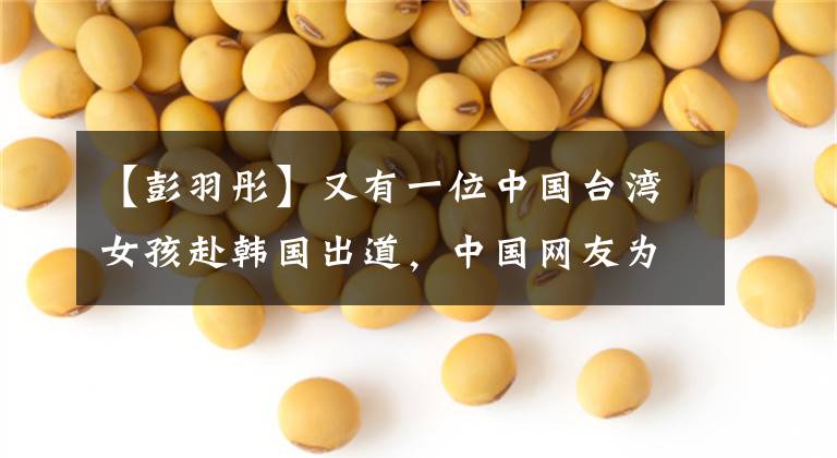 【彭羽彤】又有一位中国台湾女孩赴韩国出道,中国网友为其加油打气