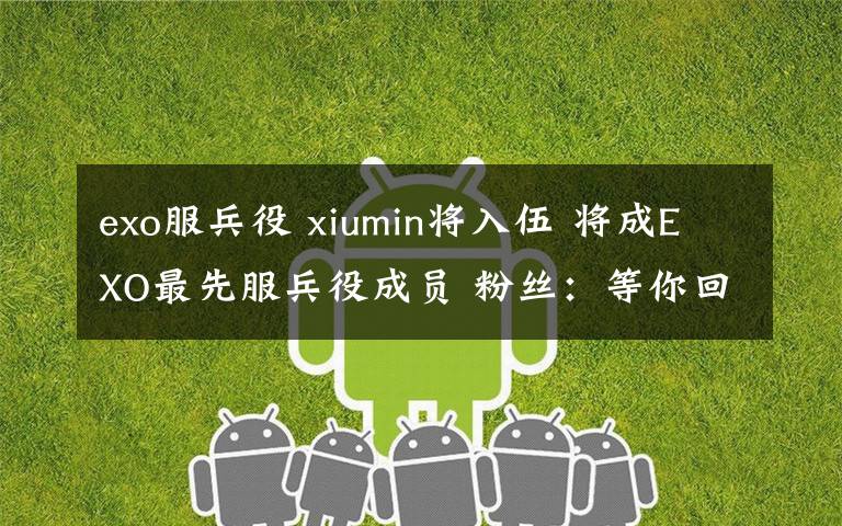 exo服兵役 xiumin将入伍 将成EXO最先服兵役成员 粉丝:等你回来!