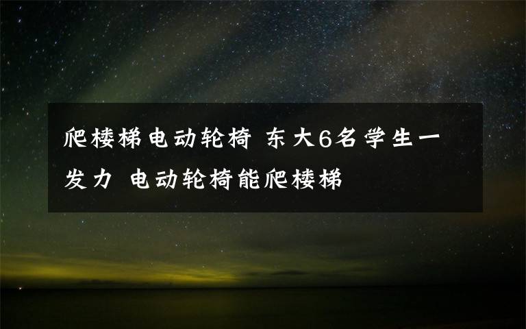 爬楼梯电动轮椅 东大6名学生一发力 电动轮椅能爬楼梯