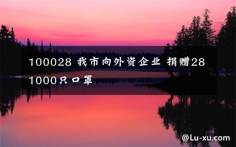 100028 我市向外资企业 捐赠281000只口罩