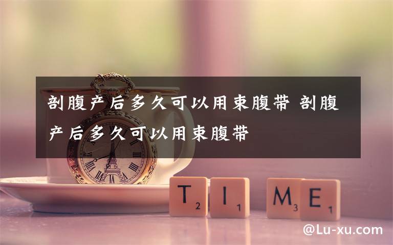 剖腹产后多久可以用束腹带 剖腹产后多久可以用束腹带