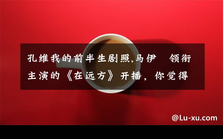 孔维我的前半生剧照,马伊琍领衔主演的《在远方》开播,你觉得怎么样?收视率能超过《我的前半生》吗?