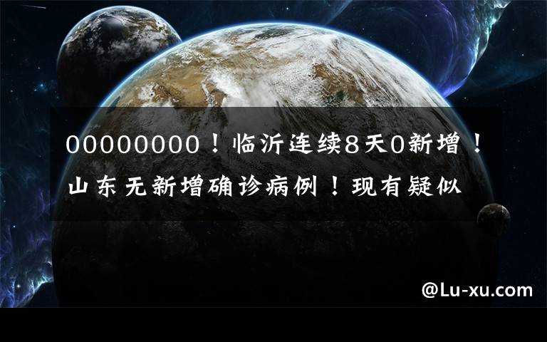 00000000!临沂连续8天0新增!山东无新增确诊病例!现有疑似病例1例