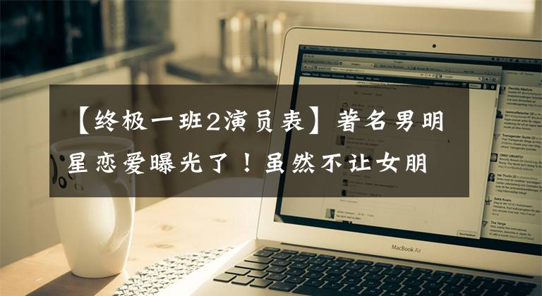 【终极一班2演员表】著名男明星恋爱曝光了!虽然不让女朋友牵着手,但《甜蜜的同伴》早就拍好了。