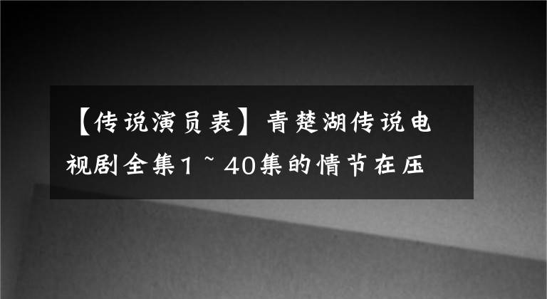【传说演员表】青楚湖传说电视剧全集1 ~ 40集的情节在压轴演员表中介绍。