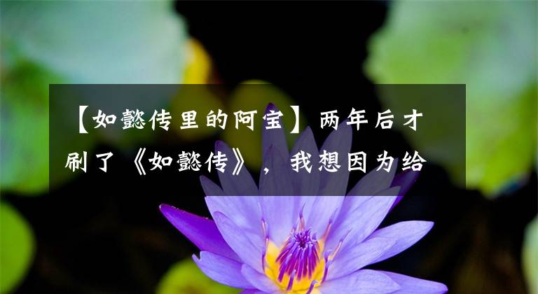 【如懿传里的阿宝】两年后才刷了《如懿传》，我想因为给而抱怨