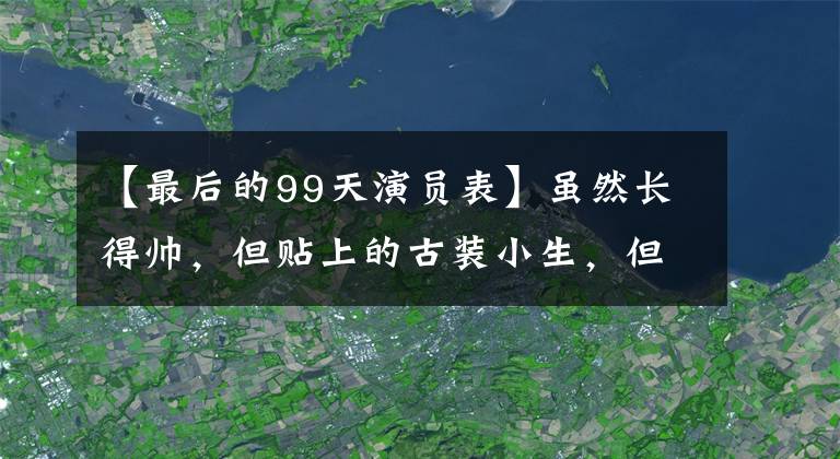 【最后的99天演员表】虽然长得帅，但贴上的古装小生，但颜值过关，演技崩塌，想要火，还是会才色兼备。(莎士比亚)。
