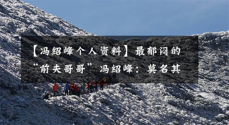 【冯绍峰个人资料】最郁闷的“前夫哥哥”冯绍峰:莫名其妙的赵丽颖结婚的工具?尴尬