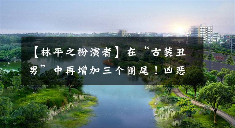 【林平之扮演者】在“古装丑男”中再增加三个阑尾！凶恶的脸，犁过的下巴，气质不小