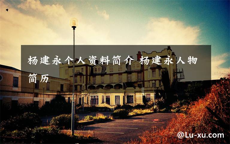 杨建永个人资料简介 杨建永人物简历