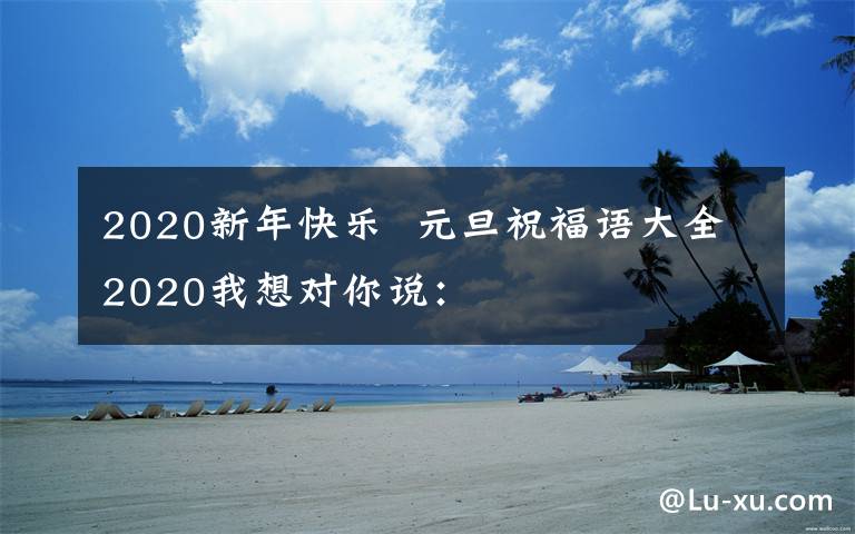 2020新年快乐  元旦祝福语大全2020我想对你说: