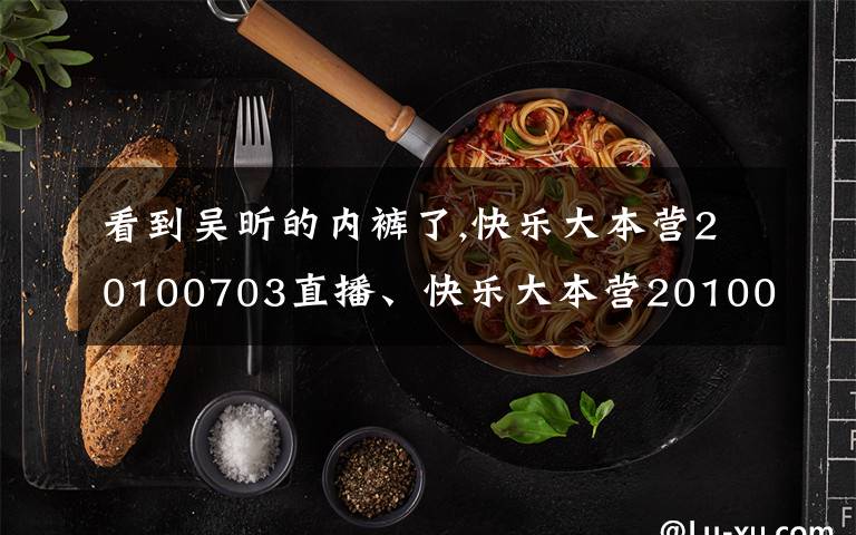 看到吴昕的内裤了,快乐大本营20100703直播、快乐大本营20100703期歌曲、快乐大本营20100703视频播放