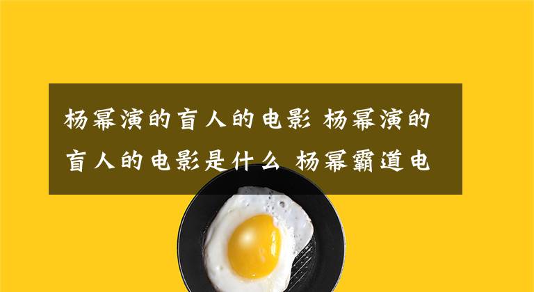 杨幂演的盲人的电影 杨幂演的盲人的电影是什么 杨幂霸道电影