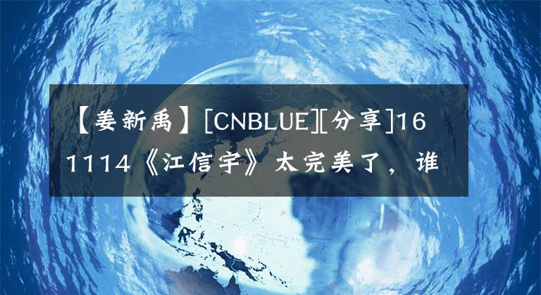 【姜新禹】[CNBLUE][分享]161114《江信宇》太完美了，谁不想要这样的男朋友？