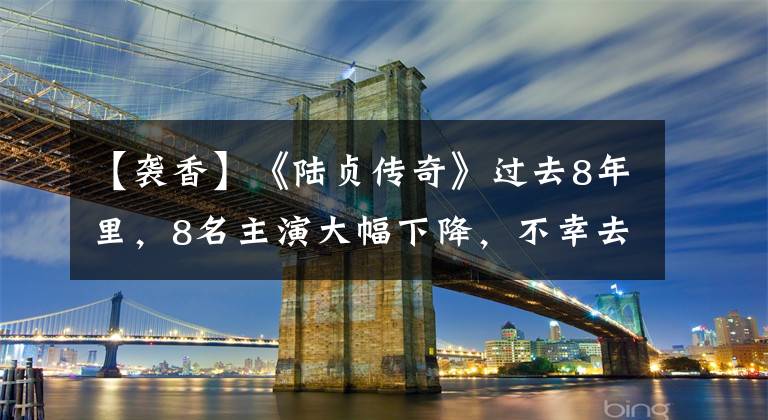 【袭香】《陆贞传奇》过去8年里，8名主演大幅下降，不幸去世