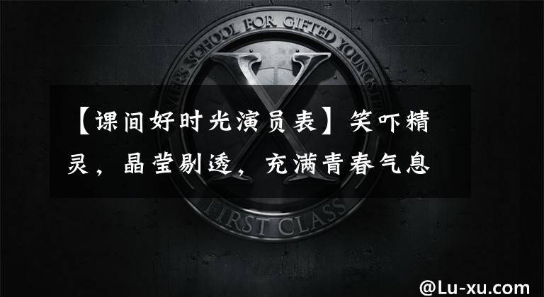 【课间好时光演员表】笑吓精灵,晶莹剔透,充满青春气息:“小新派”宋奕成