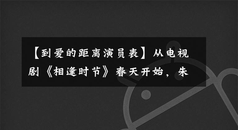 【到爱的距离演员表】从电视剧《相逢时节》春天开始，朱子墨将扮演“灰”