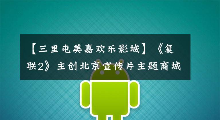 【三里屯美嘉欢乐影城】《复联2》主创北京宣传片主题商城同步亮相