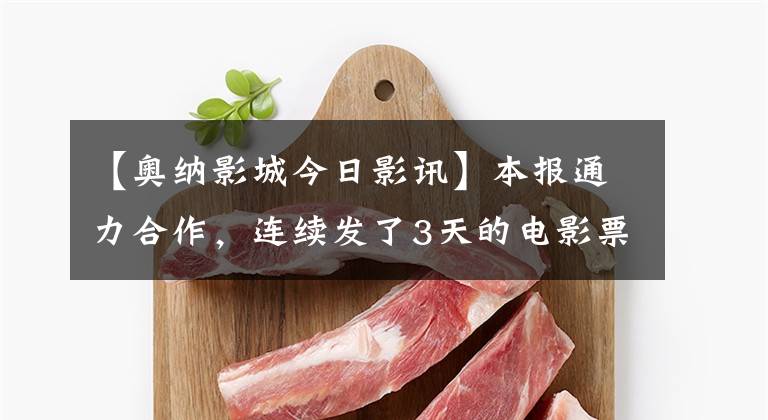 【奥纳影城今日影讯】本报通力合作，连续发了3天的电影票。