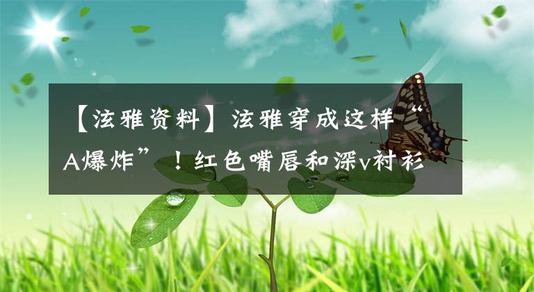 【泫雅资料】泫雅穿成这样“A爆炸”!红色嘴唇和深v衬衫,脚“马蹄铁高跟”鲜艳。