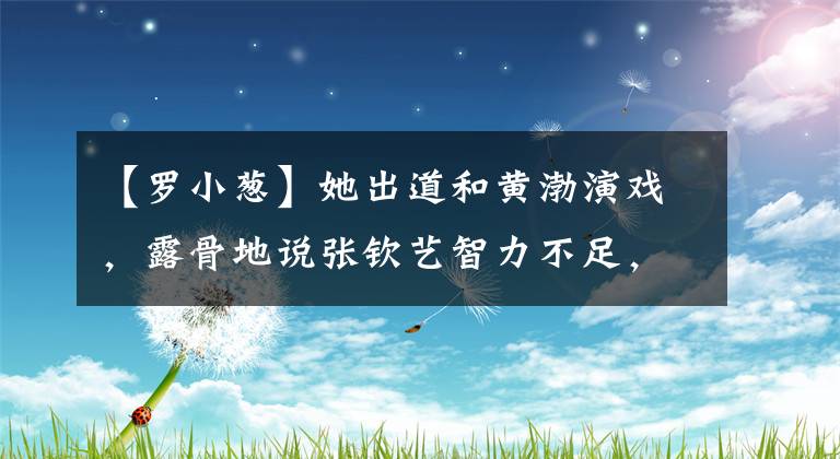 【罗小葱】她出道和黄渤演戏,露骨地说张钦艺智力不足,现在毁了自己,不拍戏了。