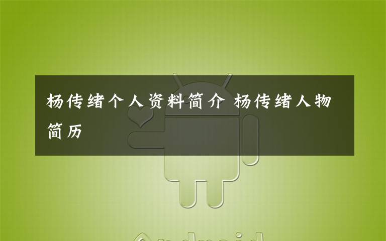 杨传绪个人资料简介 杨传绪人物简历