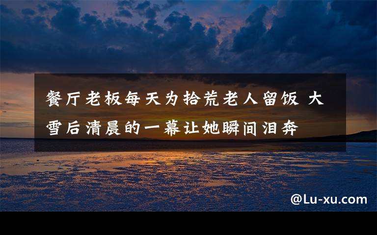 餐厅老板每天为拾荒老人留饭 大雪后清晨的一幕让她瞬间泪奔