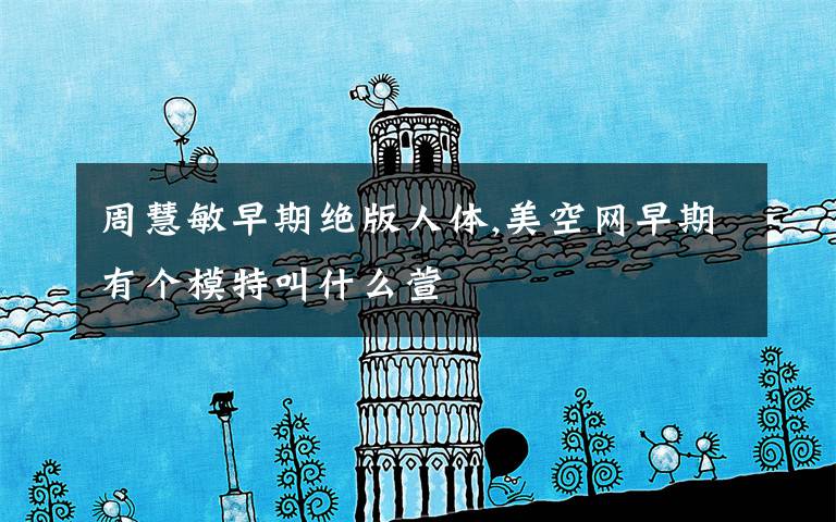 周慧敏早期绝版人体,美空网早期有个模特叫什么萱