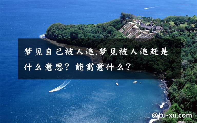 梦见自己被人追,梦见被人追赶是什么意思?能寓意什么?