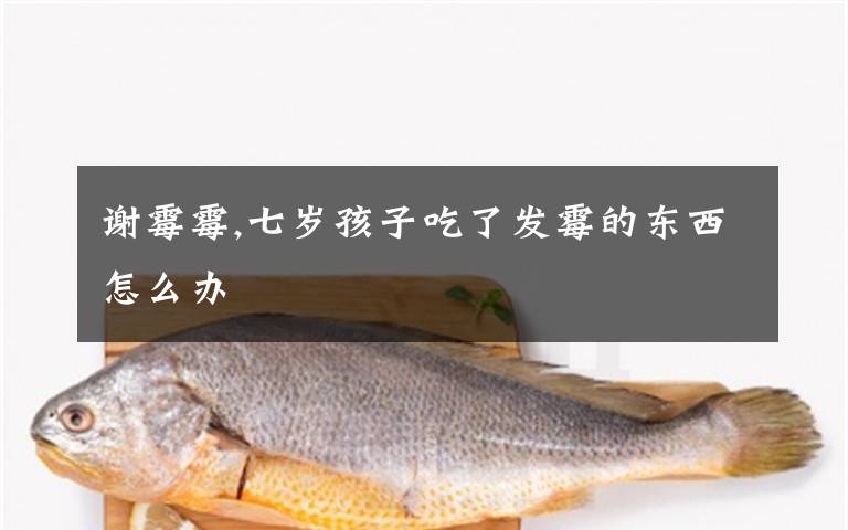 谢霉霉,七岁孩子吃了发霉的东西怎么办