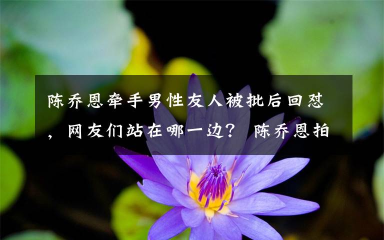 陈乔恩牵手男性友人被批后回怼，网友们站在哪一边？ 陈乔恩拍了很多偶像剧