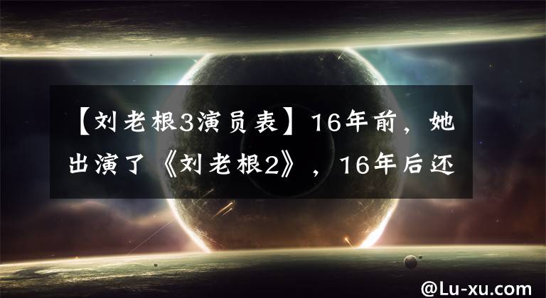 【刘老根3演员表】16年前，她出演了《刘老根2》，16年后还记得“顾晓红”