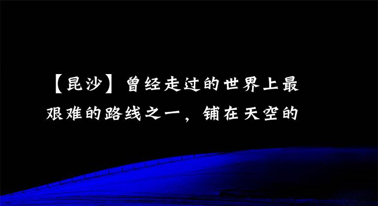 【昆沙】曾经走过的世界上最艰难的路线之一,铺在天空的国道上