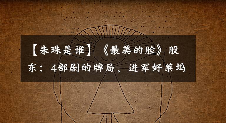 【朱珠是谁】《最美的脸》股东：4部剧的牌局，进军好莱坞，与老板的跨国恋爱。