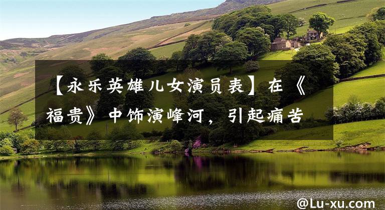 【永乐英雄儿女演员表】在《福贵》中饰演峰河，引起痛苦，王雪晶气质淡雅安静，淡出娱乐圈