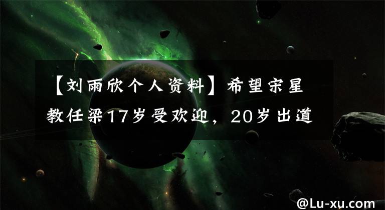 【刘雨欣个人资料】希望宋星教任梁17岁受欢迎,20岁出道,28岁出发,飞往粉红色天堂。