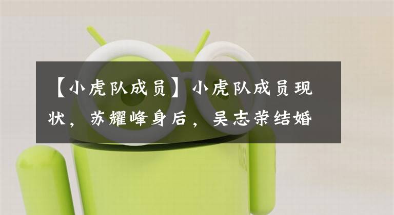 【小虎队成员】小虎队成员现状,苏耀峰身后,吴志荣结婚幸福,陈志峰辣眼睛