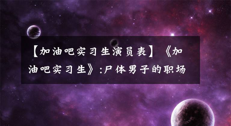 【加油吧实习生演员表】《加油吧实习生》:尸体男子的职场逆袭