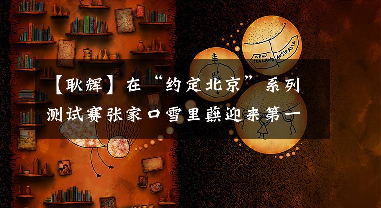 【耿辉】在“约定北京”系列测试赛张家口雪里蕻迎来第一场国际比赛。()