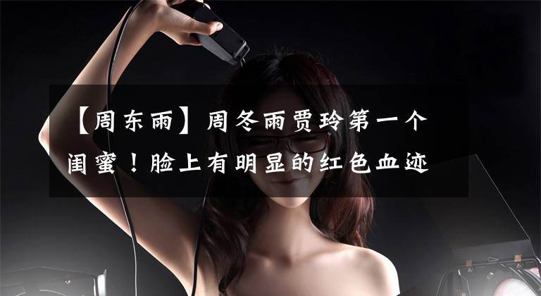 【周东雨】周冬雨贾玲第一个闺蜜！脸上有明显的红色血迹，骑着电动车高兴地挥了挥手