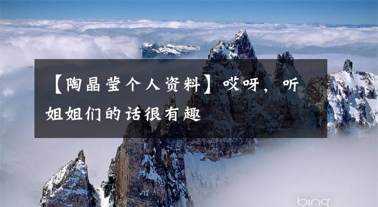 【陶晶莹个人资料】哎呀,听姐姐们的话很有趣